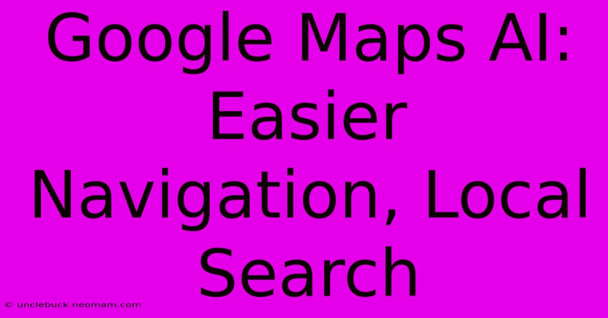 Google Maps AI: Easier Navigation, Local Search