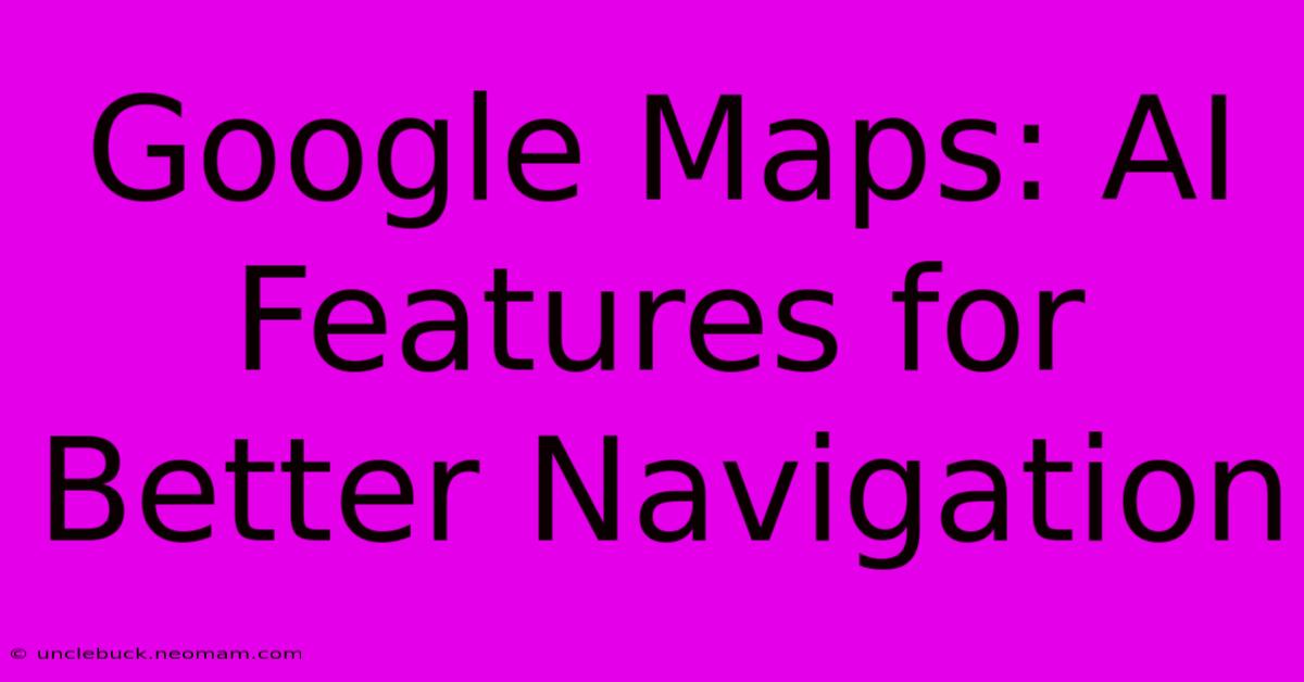 Google Maps: AI Features For Better Navigation 