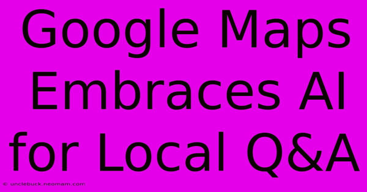 Google Maps Embraces AI For Local Q&A