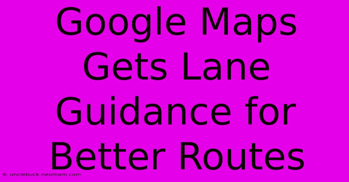 Google Maps Gets Lane Guidance For Better Routes 