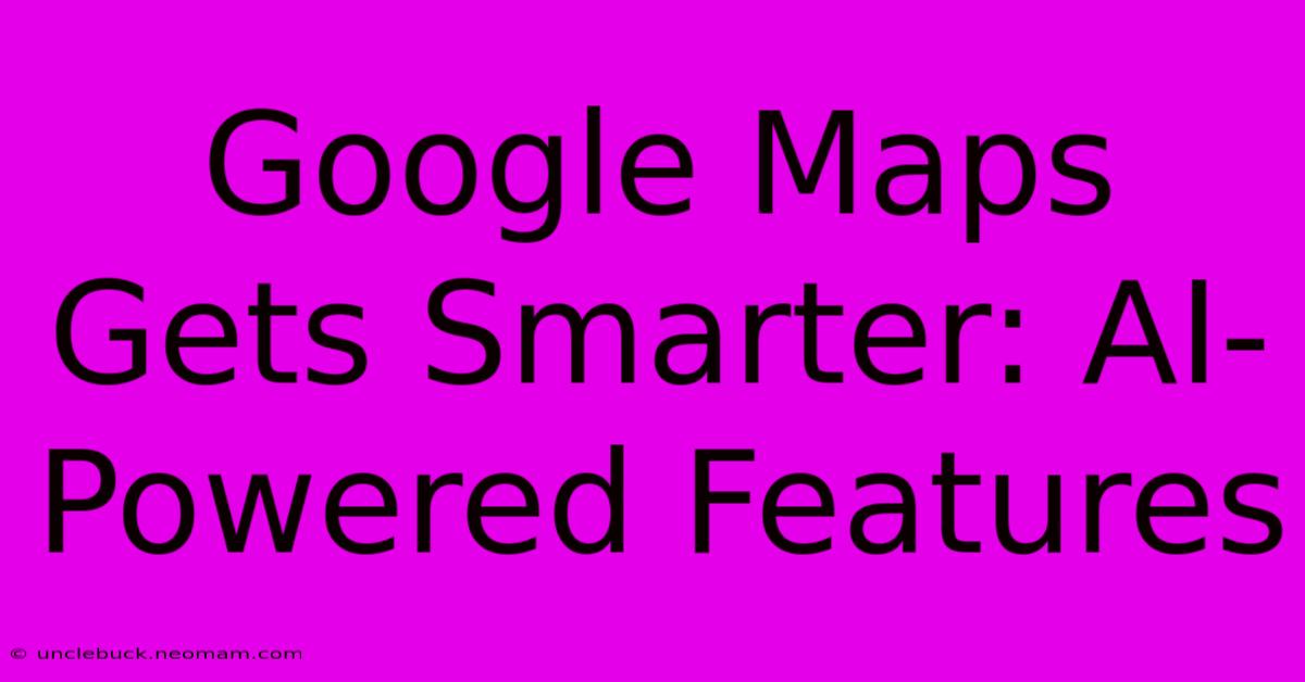 Google Maps Gets Smarter: AI-Powered Features