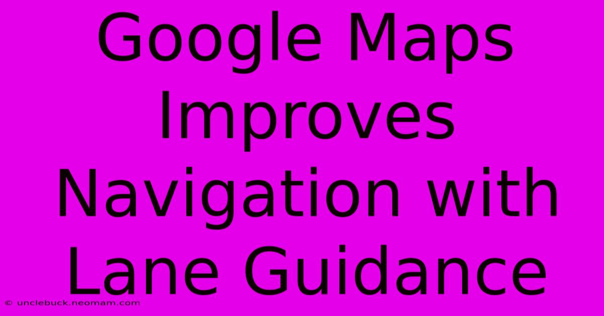 Google Maps Improves Navigation With Lane Guidance