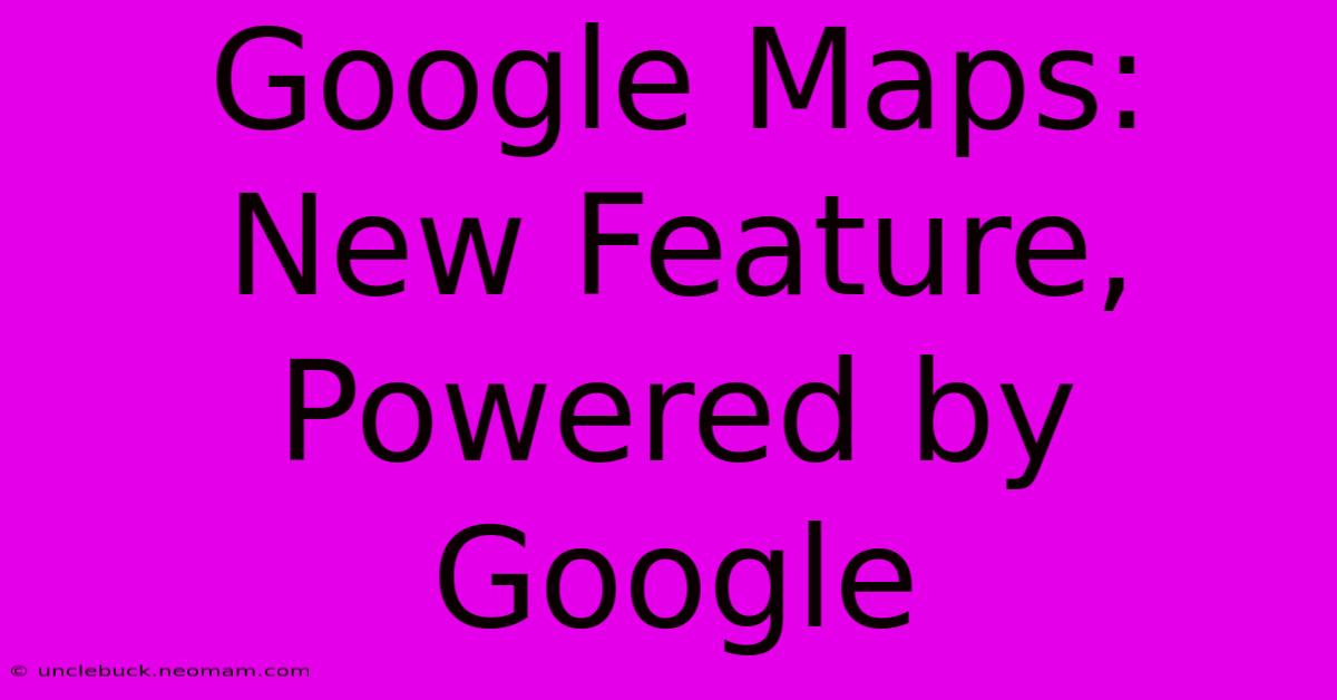 Google Maps: New Feature, Powered By Google 