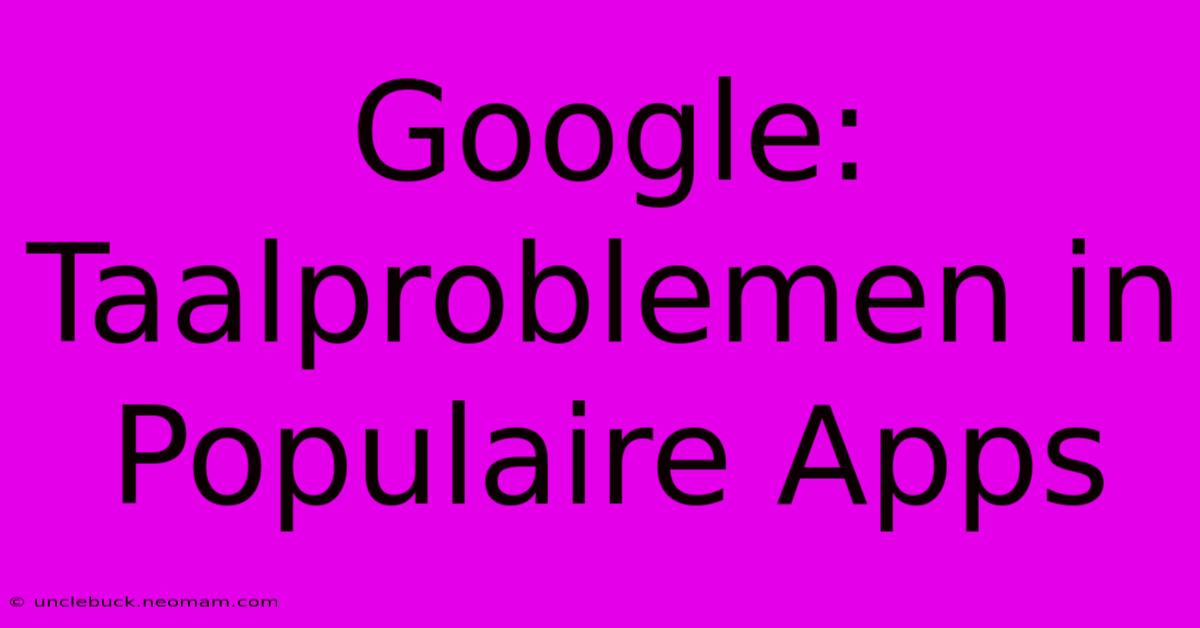 Google: Taalproblemen In Populaire Apps