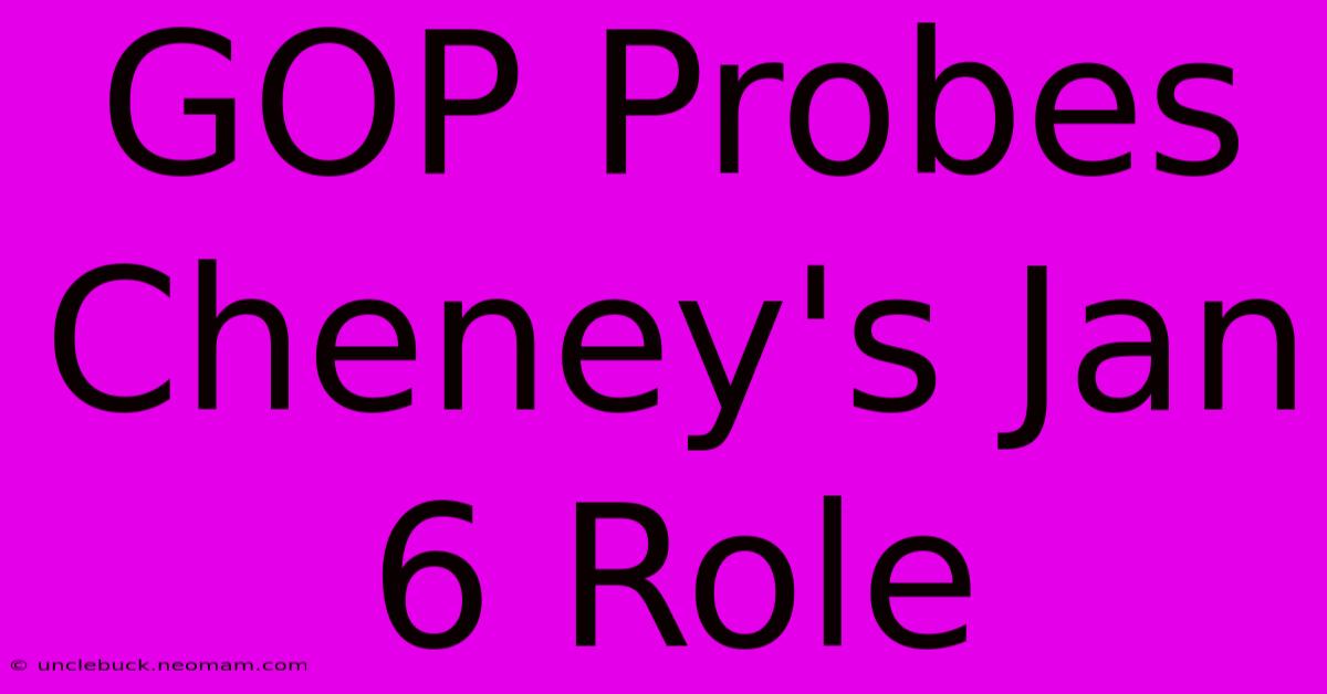 GOP Probes Cheney's Jan 6 Role