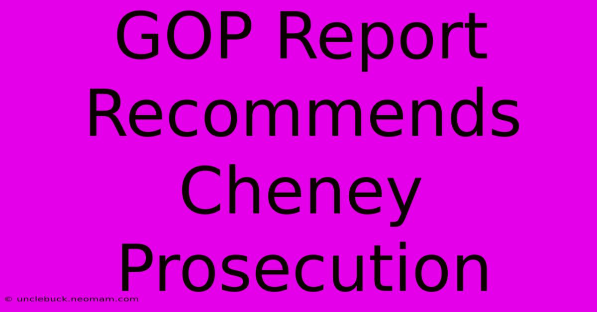 GOP Report Recommends Cheney Prosecution