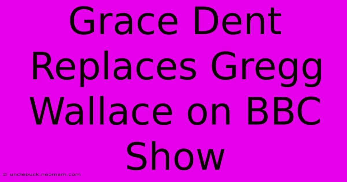 Grace Dent Replaces Gregg Wallace On BBC Show