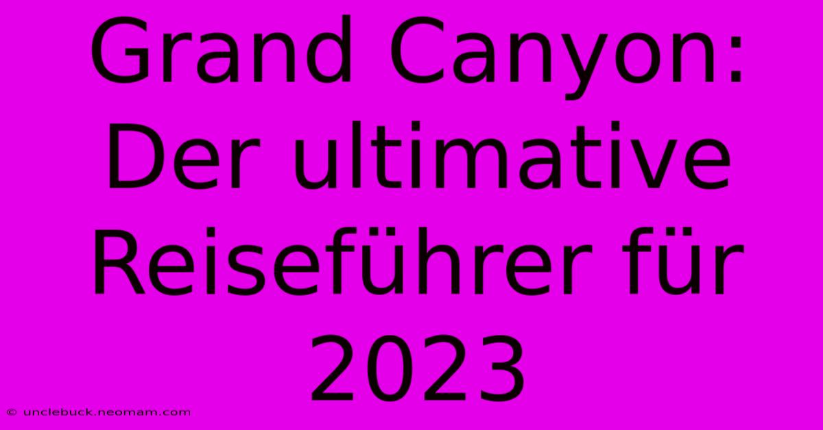 Grand Canyon: Der Ultimative Reiseführer Für 2023