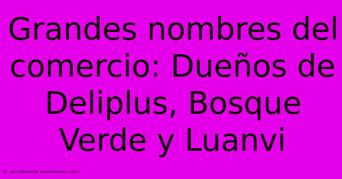 Grandes Nombres Del Comercio: Dueños De Deliplus, Bosque Verde Y Luanvi