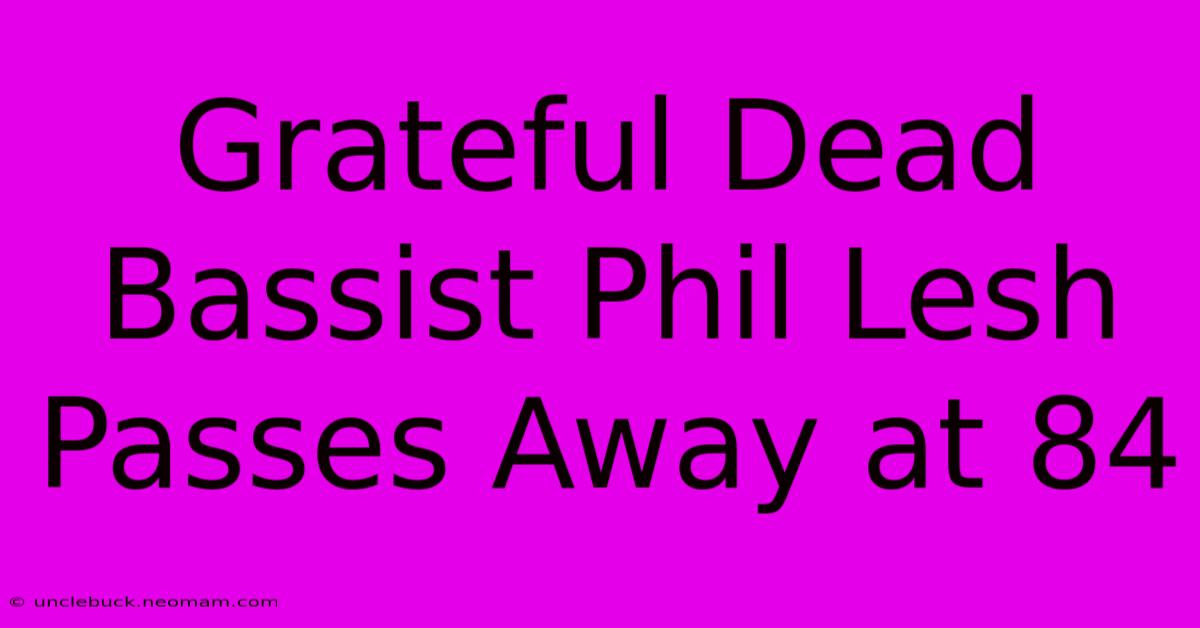 Grateful Dead Bassist Phil Lesh Passes Away At 84 