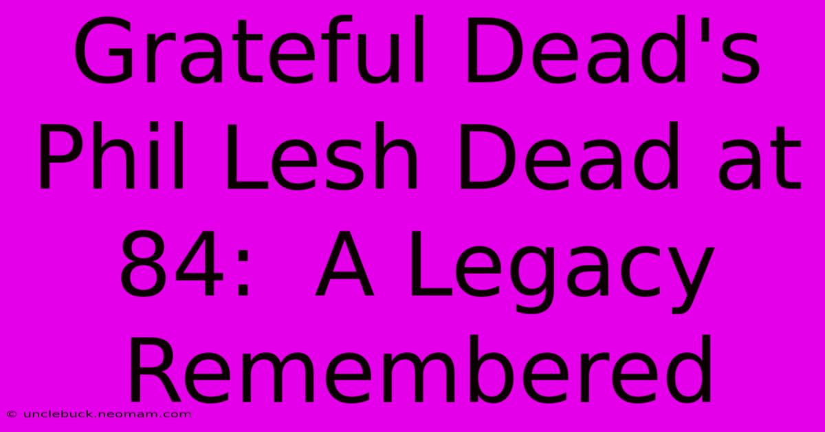 Grateful Dead's Phil Lesh Dead At 84:  A Legacy Remembered