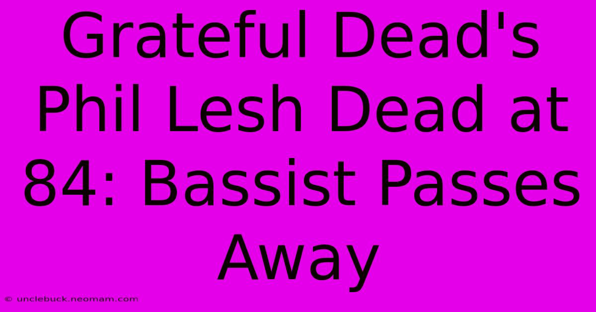 Grateful Dead's Phil Lesh Dead At 84: Bassist Passes Away