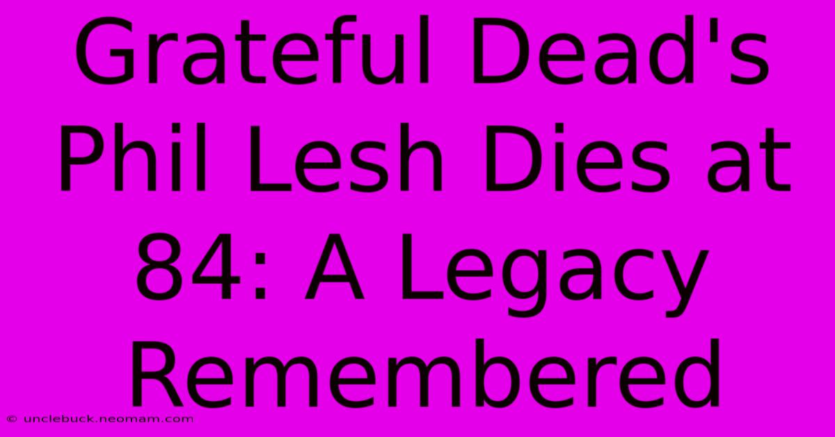 Grateful Dead's Phil Lesh Dies At 84: A Legacy Remembered 