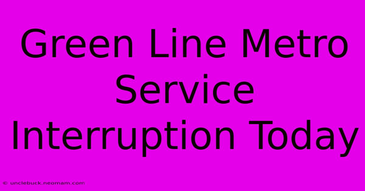 Green Line Metro Service Interruption Today