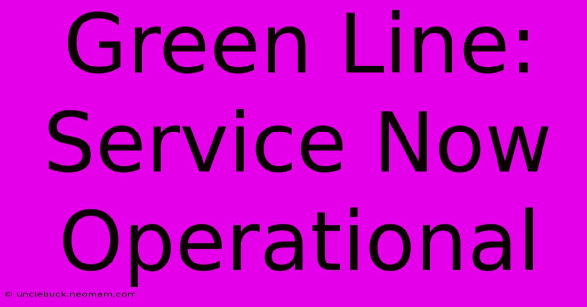 Green Line: Service Now Operational 