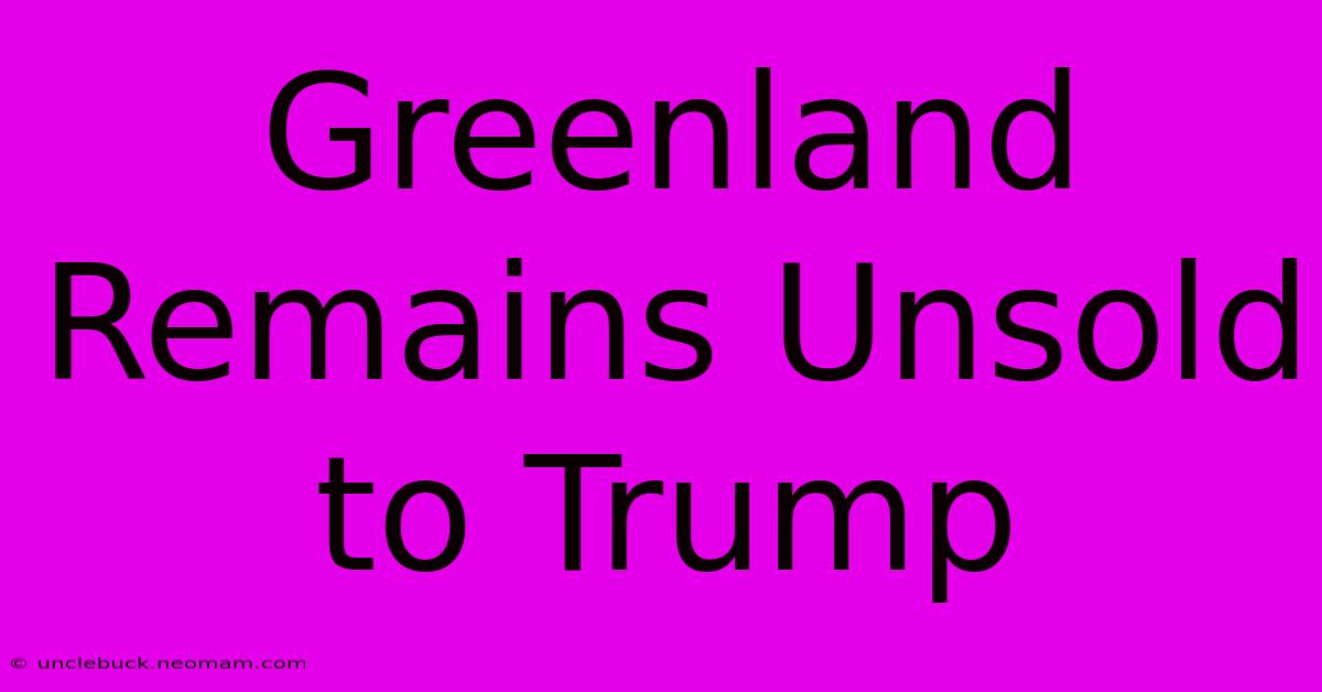 Greenland Remains Unsold To Trump