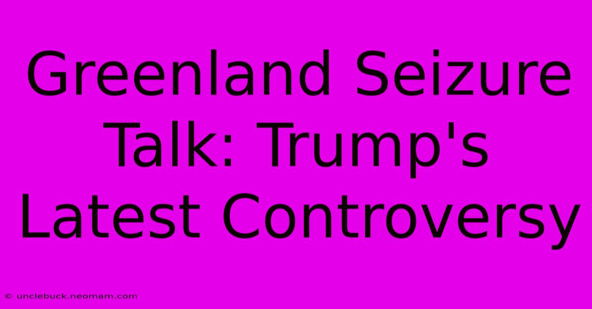 Greenland Seizure Talk: Trump's Latest Controversy