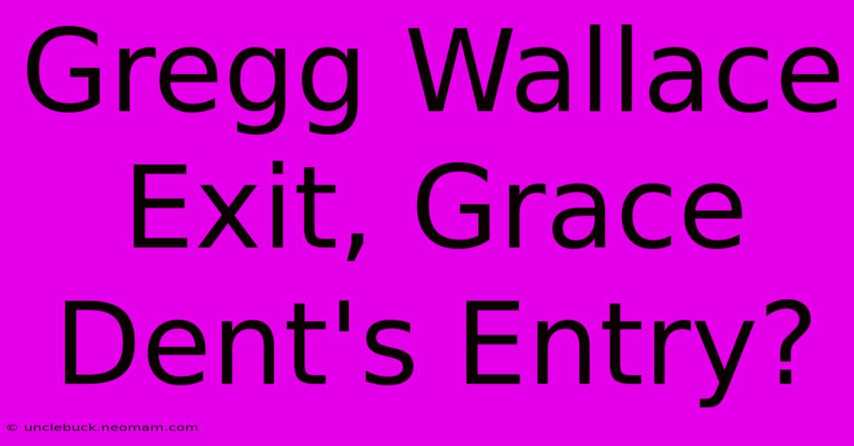 Gregg Wallace Exit, Grace Dent's Entry?