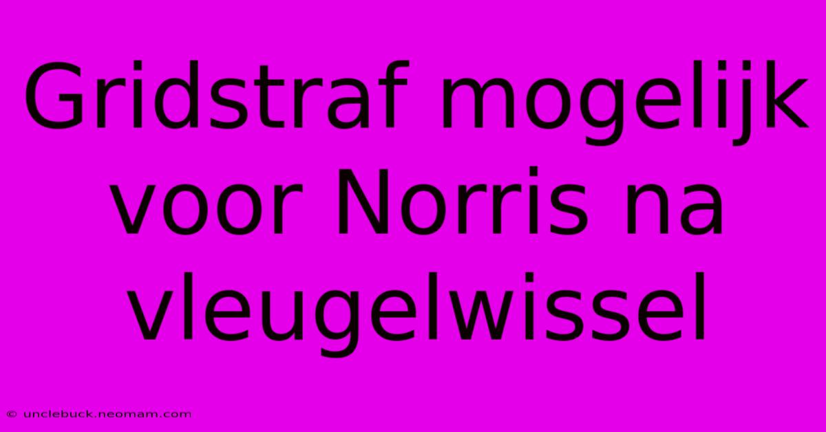 Gridstraf Mogelijk Voor Norris Na Vleugelwissel