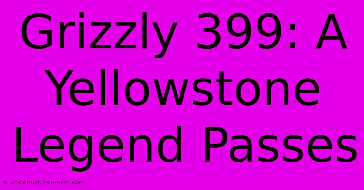 Grizzly 399: A Yellowstone Legend Passes 