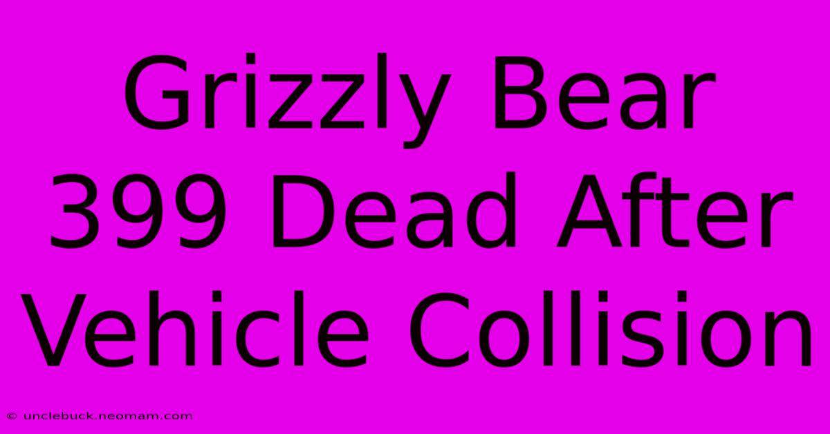 Grizzly Bear 399 Dead After Vehicle Collision