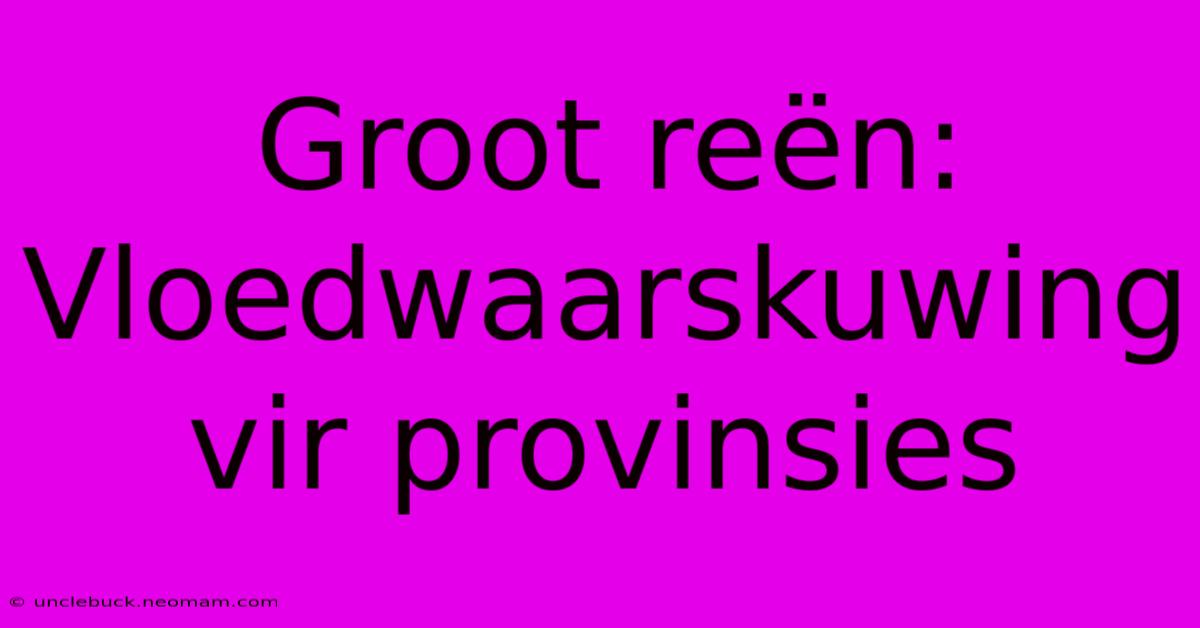 Groot Reën: Vloedwaarskuwing Vir Provinsies