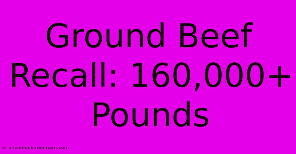 Ground Beef Recall: 160,000+ Pounds