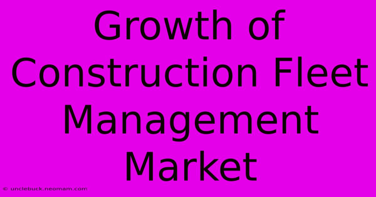 Growth Of Construction Fleet Management Market