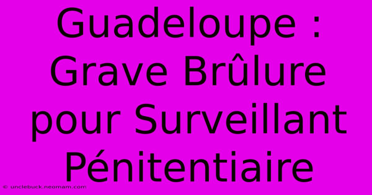 Guadeloupe : Grave Brûlure Pour Surveillant Pénitentiaire