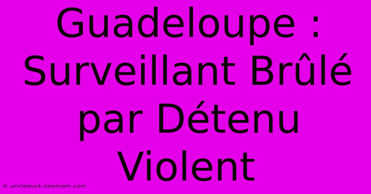 Guadeloupe : Surveillant Brûlé Par Détenu Violent