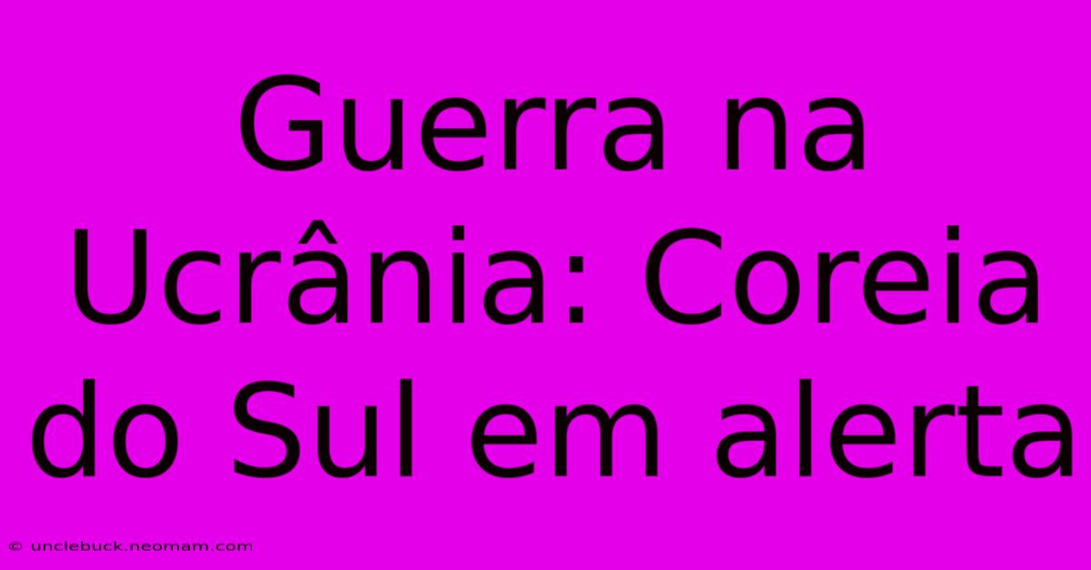 Guerra Na Ucrânia: Coreia Do Sul Em Alerta