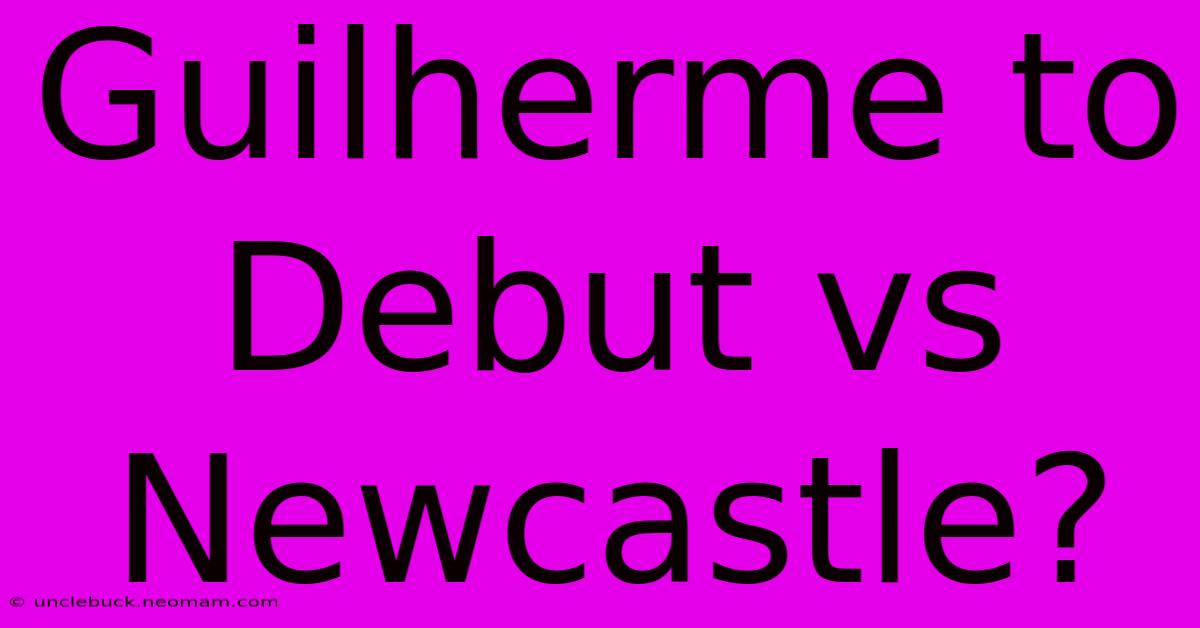 Guilherme To Debut Vs Newcastle?