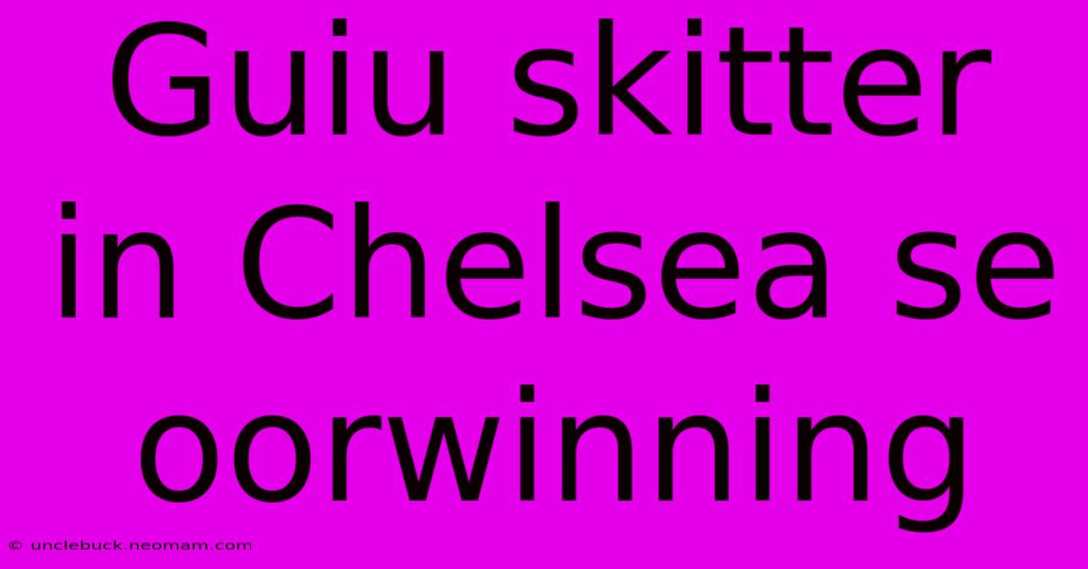 Guiu Skitter In Chelsea Se Oorwinning