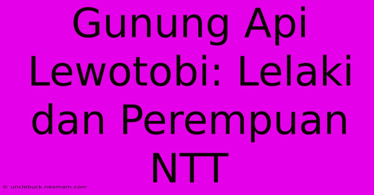 Gunung Api Lewotobi: Lelaki Dan Perempuan NTT