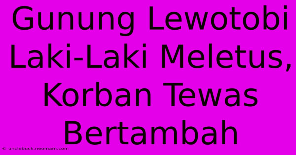 Gunung Lewotobi Laki-Laki Meletus, Korban Tewas Bertambah