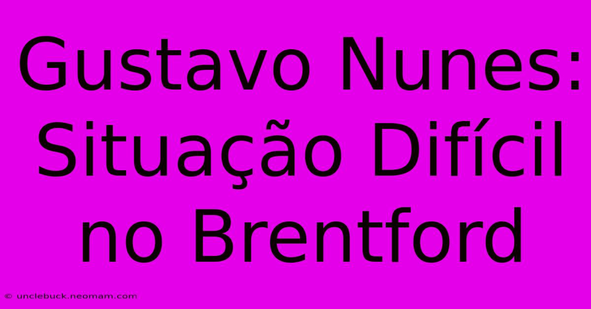 Gustavo Nunes: Situação Difícil No Brentford