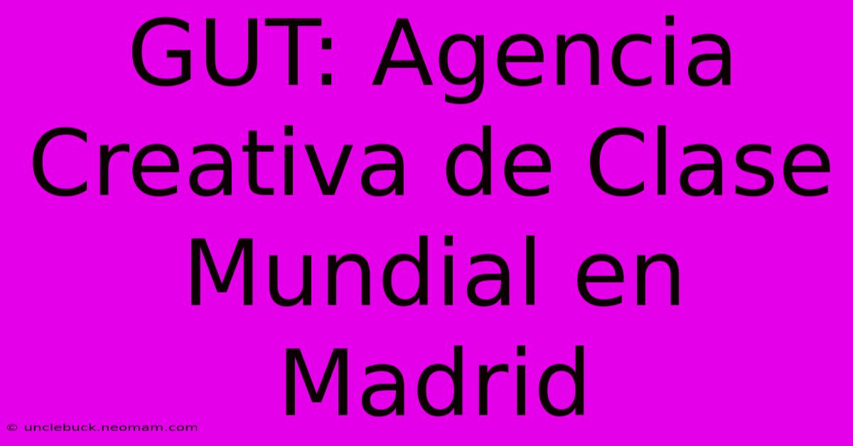 GUT: Agencia Creativa De Clase Mundial En Madrid