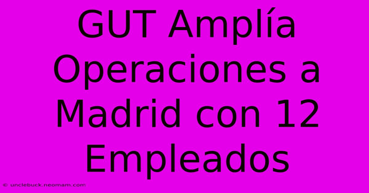 GUT Amplía Operaciones A Madrid Con 12 Empleados