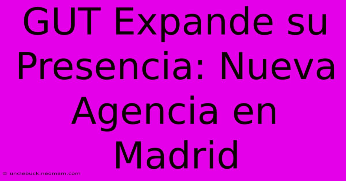 GUT Expande Su Presencia: Nueva Agencia En Madrid