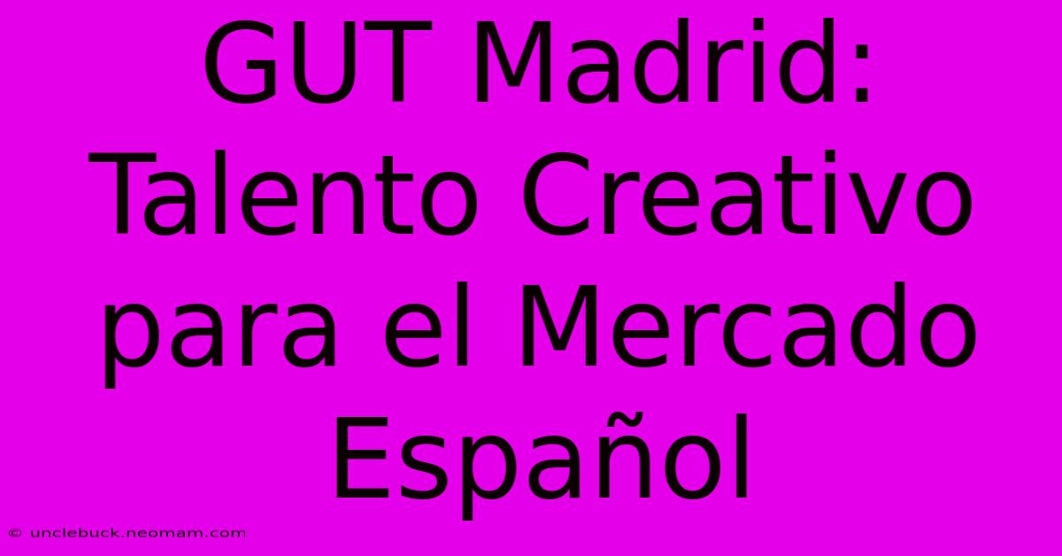 GUT Madrid: Talento Creativo Para El Mercado Español 