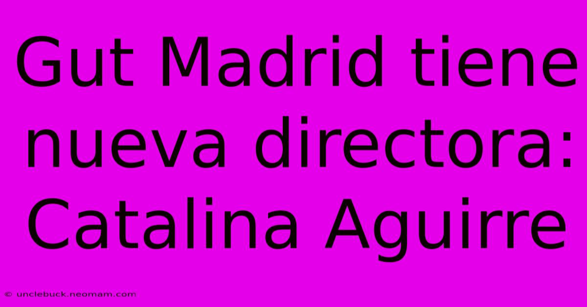 Gut Madrid Tiene Nueva Directora: Catalina Aguirre