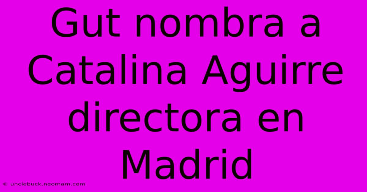 Gut Nombra A Catalina Aguirre Directora En Madrid