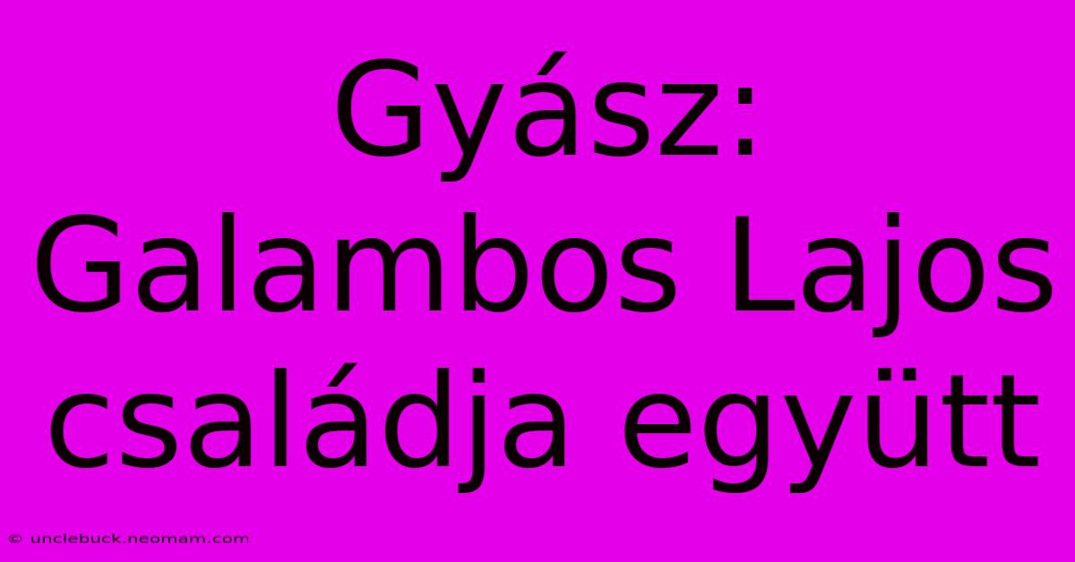 Gyász: Galambos Lajos Családja Együtt