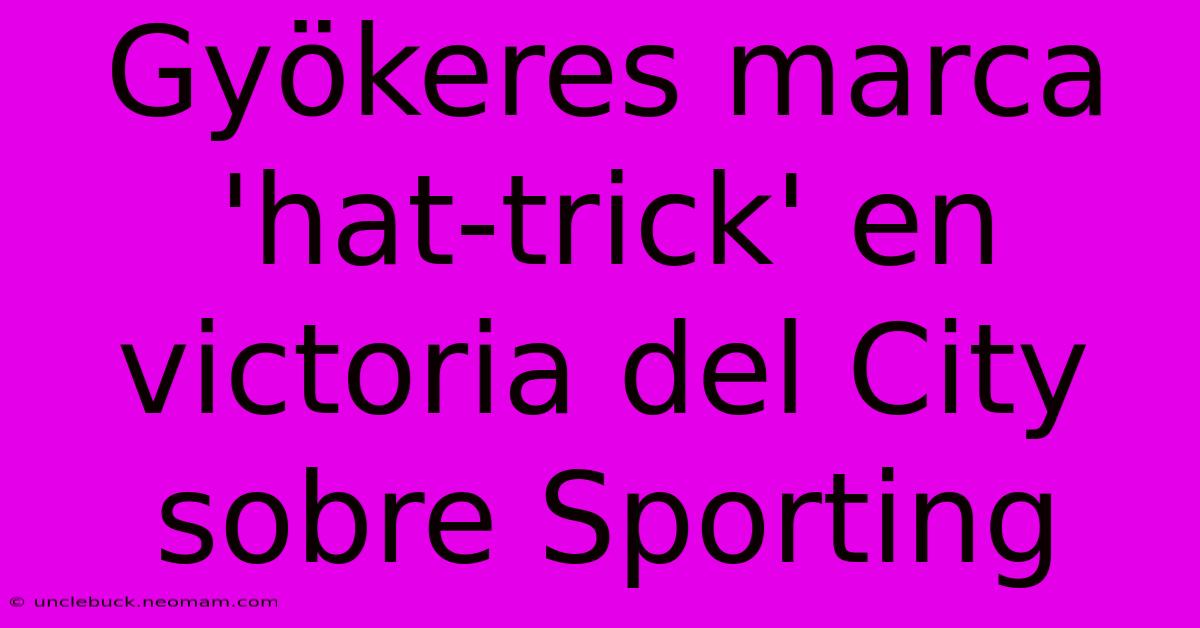 Gyökeres Marca 'hat-trick' En Victoria Del City Sobre Sporting