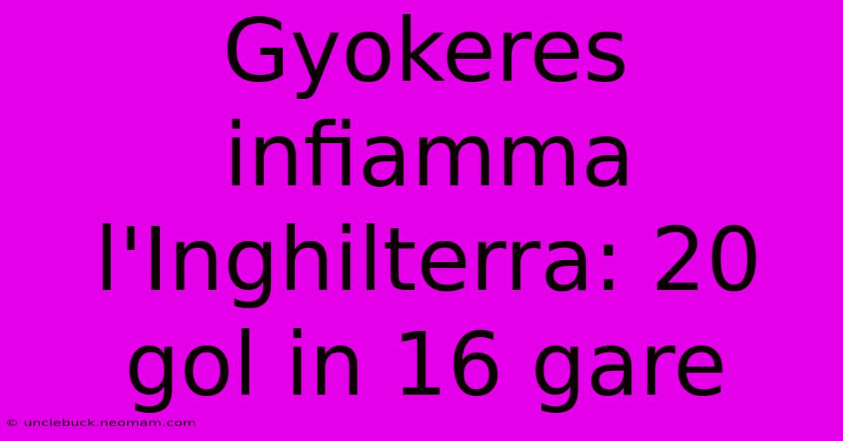 Gyokeres Infiamma L'Inghilterra: 20 Gol In 16 Gare