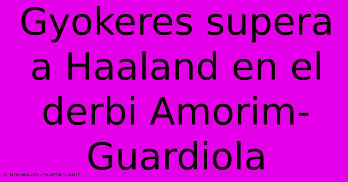 Gyokeres Supera A Haaland En El Derbi Amorim-Guardiola