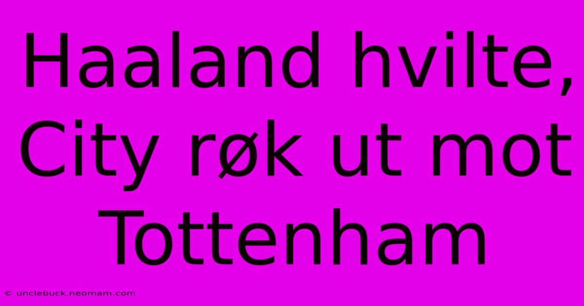 Haaland Hvilte, City Røk Ut Mot Tottenham