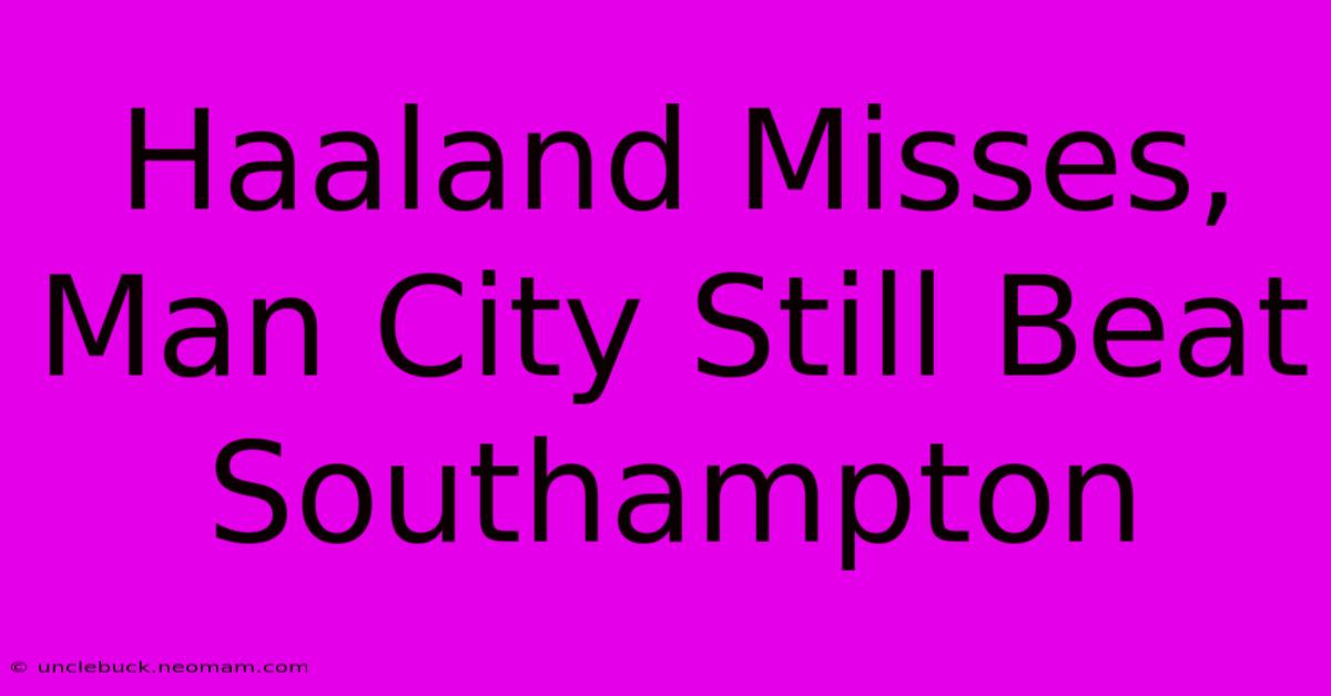 Haaland Misses, Man City Still Beat Southampton