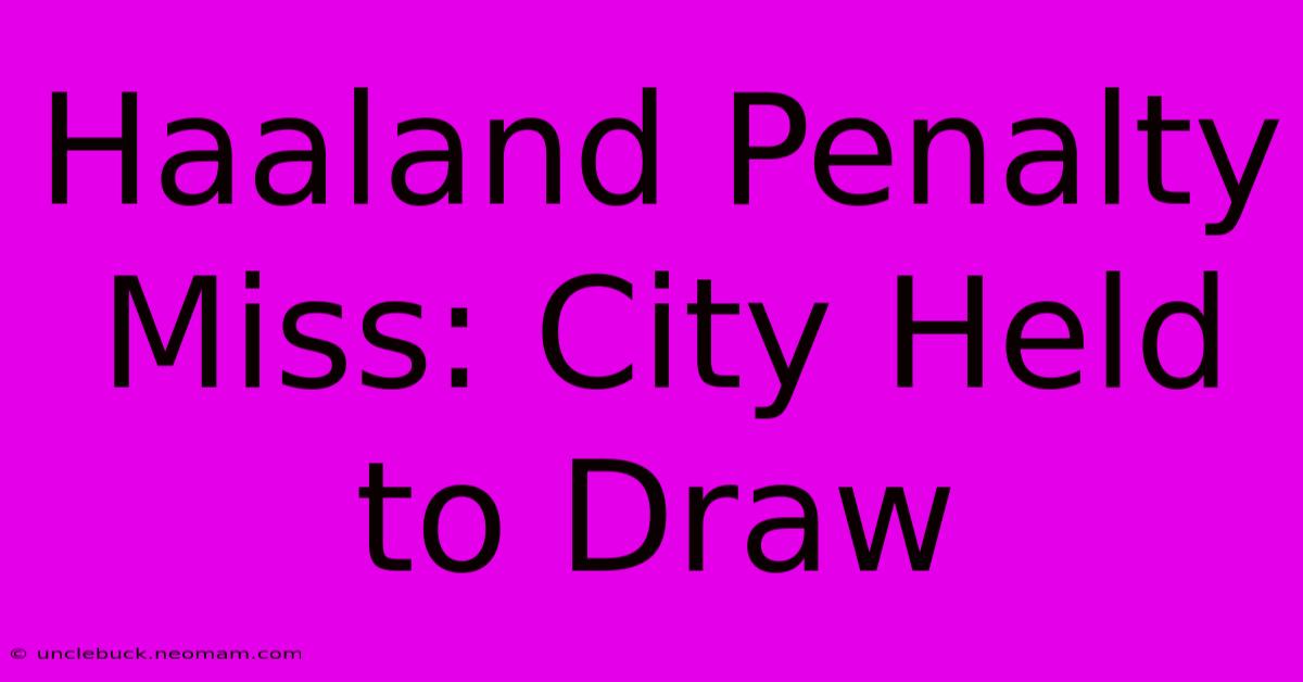 Haaland Penalty Miss: City Held To Draw