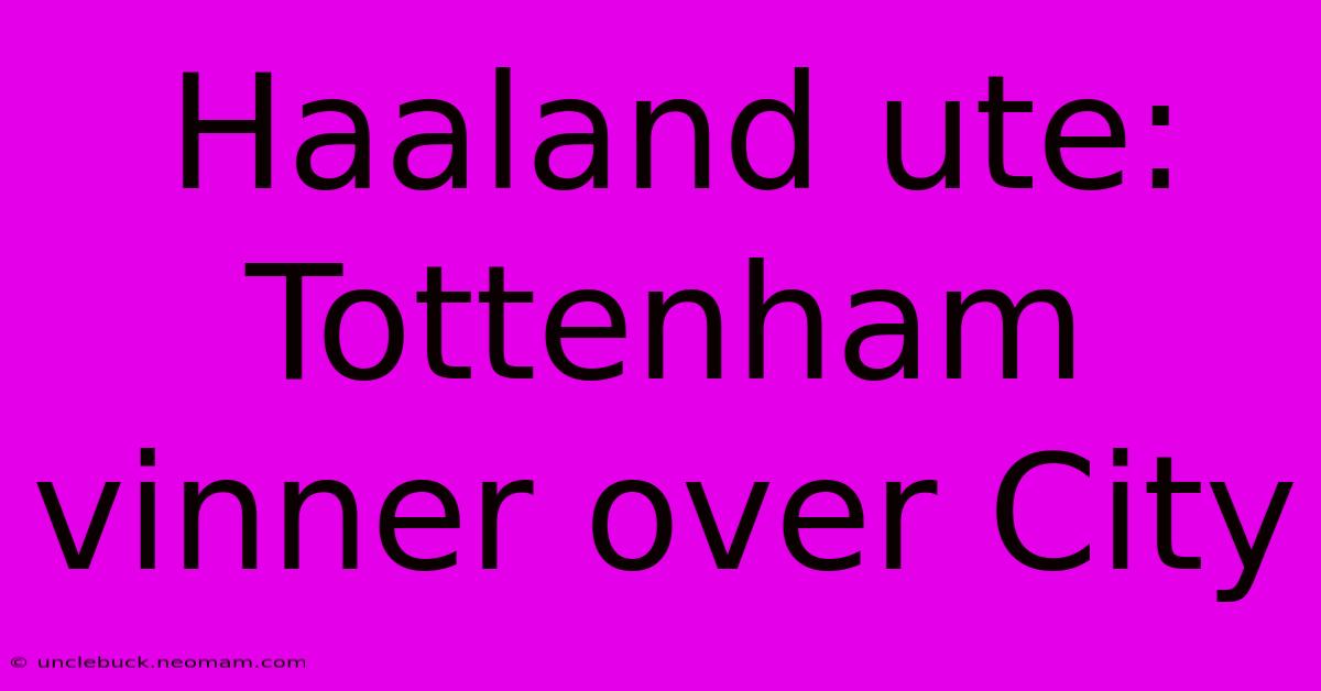 Haaland Ute: Tottenham Vinner Over City